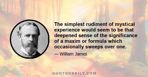 The simplest rudiment of mystical experience would seem to be that deepened sense of the significance of a maxim or formula which occasionally sweeps over one.