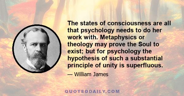 The states of consciousness are all that psychology needs to do her work with. Metaphysics or theology may prove the Soul to exist; but for psychology the hypothesis of such a substantial principle of unity is