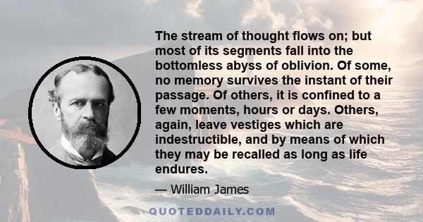 The stream of thought flows on; but most of its segments fall into the bottomless abyss of oblivion. Of some, no memory survives the instant of their passage. Of others, it is confined to a few moments, hours or days.