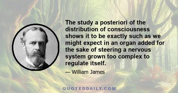 The study a posteriori of the distribution of consciousness shows it to be exactly such as we might expect in an organ added for the sake of steering a nervous system grown too complex to regulate itself.