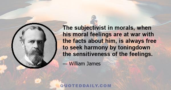 The subjectivist in morals, when his moral feelings are at war with the facts about him, is always free to seek harmony by toningdown the sensitiveness of the feelings.