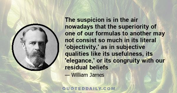 The suspicion is in the air nowadays that the superiority of one of our formulas to another may not consist so much in its literal 'objectivity,' as in subjective qualities like its usefulness, its 'elegance,' or its