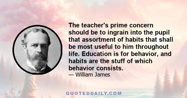 The teacher's prime concern should be to ingrain into the pupil that assortment of habits that shall be most useful to him throughout life. Education is for behavior, and habits are the stuff of which behavior consists.