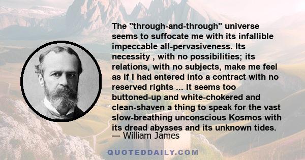 The through-and-through universe seems to suffocate me with its infallible impeccable all-pervasiveness. Its necessity , with no possibilities; its relations, with no subjects, make me feel as if I had entered into a