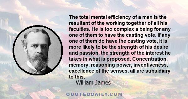 The total mental efficiency of a man is the resultant of the working together of all his faculties. He is too complex a being for any one of them to have the casting vote. If any one of them do have the casting vote, it 