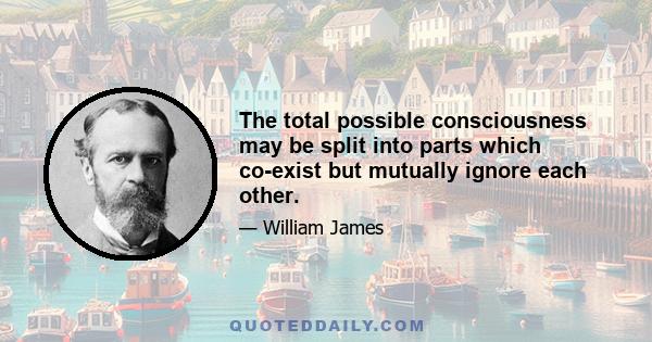 The total possible consciousness may be split into parts which co-exist but mutually ignore each other.