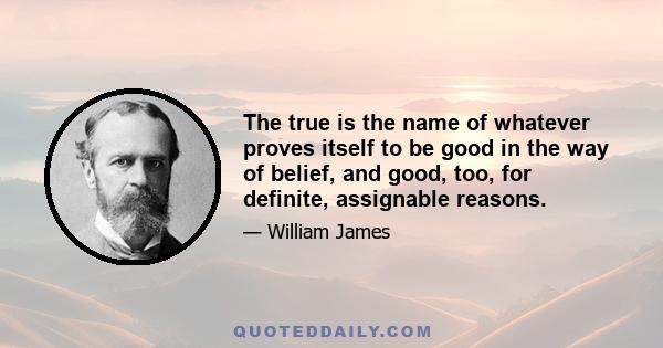 The true is the name of whatever proves itself to be good in the way of belief, and good, too, for definite, assignable reasons.