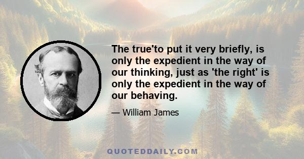 The true'to put it very briefly, is only the expedient in the way of our thinking, just as 'the right' is only the expedient in the way of our behaving.