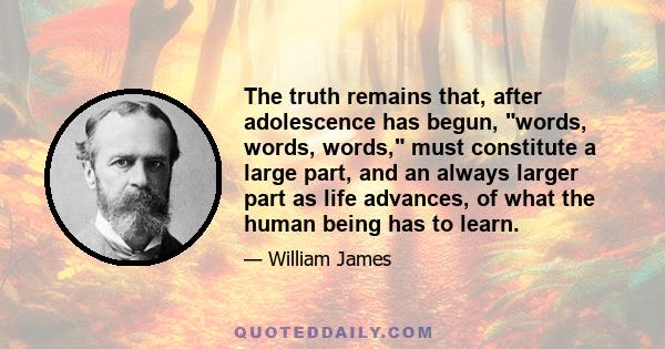 The truth remains that, after adolescence has begun, words, words, words, must constitute a large part, and an always larger part as life advances, of what the human being has to learn.