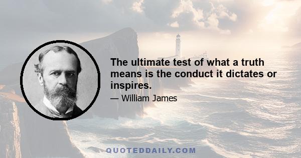 The ultimate test of what a truth means is the conduct it dictates or inspires.