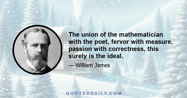 The union of the mathematician with the poet, fervor with measure, passion with correctness, this surely is the ideal.