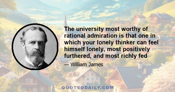 The university most worthy of rational admiration is that one in which your lonely thinker can feel himself lonely, most positively furthered, and most richly fed