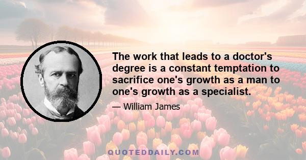 The work that leads to a doctor's degree is a constant temptation to sacrifice one's growth as a man to one's growth as a specialist.