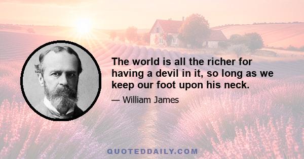 The world is all the richer for having a devil in it, so long as we keep our foot upon his neck.