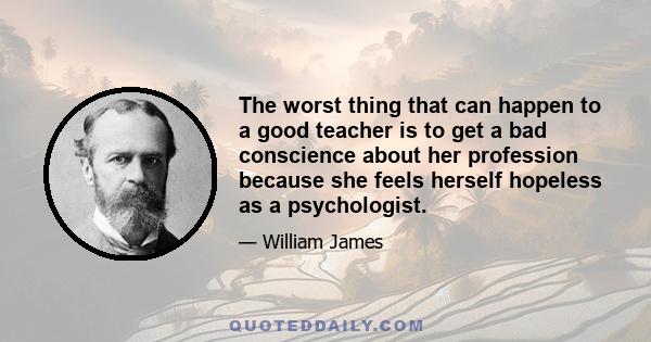 The worst thing that can happen to a good teacher is to get a bad conscience about her profession because she feels herself hopeless as a psychologist.