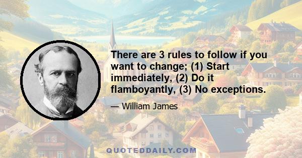 There are 3 rules to follow if you want to change; (1) Start immediately, (2) Do it flamboyantly, (3) No exceptions.