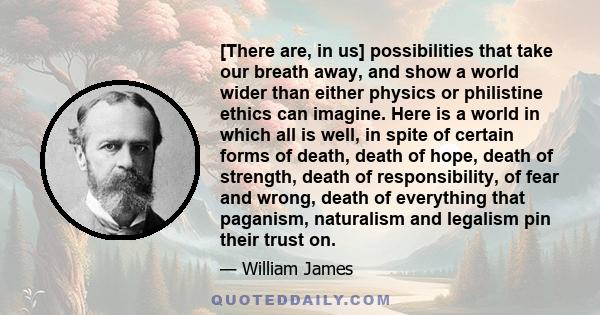 [There are, in us] possibilities that take our breath away, and show a world wider than either physics or philistine ethics can imagine. Here is a world in which all is well, in spite of certain forms of death, death of 