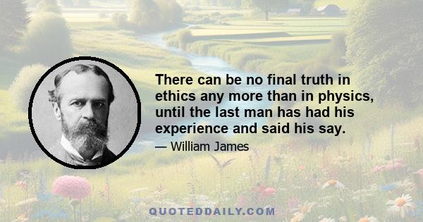 There can be no final truth in ethics any more than in physics, until the last man has had his experience and said his say.