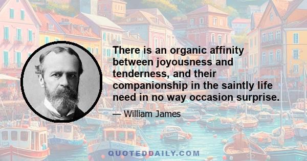 There is an organic affinity between joyousness and tenderness, and their companionship in the saintly life need in no way occasion surprise.