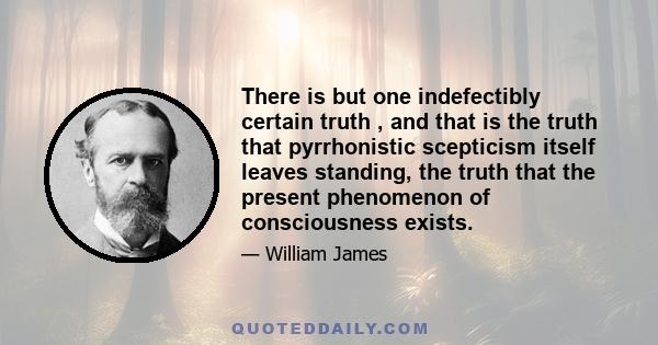 There is but one indefectibly certain truth , and that is the truth that pyrrhonistic scepticism itself leaves standing, the truth that the present phenomenon of consciousness exists.