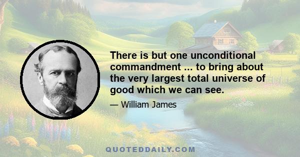 There is but one unconditional commandment ... to bring about the very largest total universe of good which we can see.