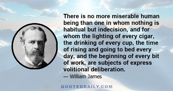 There is no more miserable human being than one in whom nothing is habitual but indecision, and for whom the lighting of every cigar, the drinking of every cup, the time of rising and going to bed every day, and the