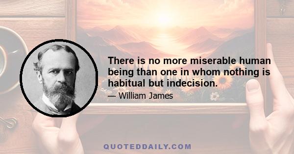 There is no more miserable human being than one in whom nothing is habitual but indecision.