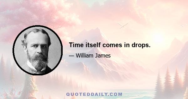 Time itself comes in drops.