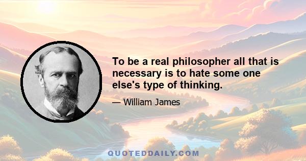 To be a real philosopher all that is necessary is to hate some one else's type of thinking.