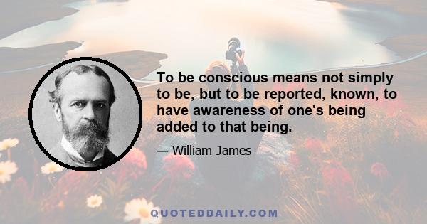 To be conscious means not simply to be, but to be reported, known, to have awareness of one's being added to that being.