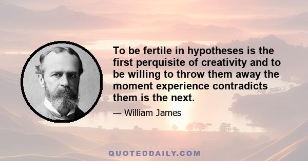 To be fertile in hypotheses is the first perquisite of creativity and to be willing to throw them away the moment experience contradicts them is the next.