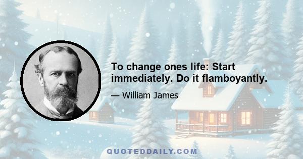 To change ones life: Start immediately. Do it flamboyantly.