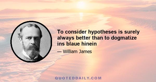 To consider hypotheses is surely always better than to dogmatize ins blaue hinein