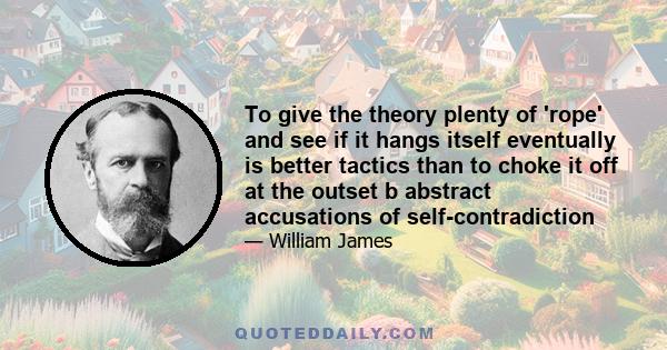 To give the theory plenty of 'rope' and see if it hangs itself eventually is better tactics than to choke it off at the outset b abstract accusations of self-contradiction