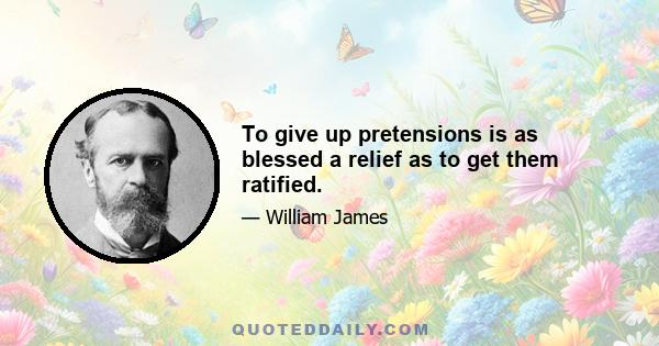 To give up pretensions is as blessed a relief as to get them ratified.