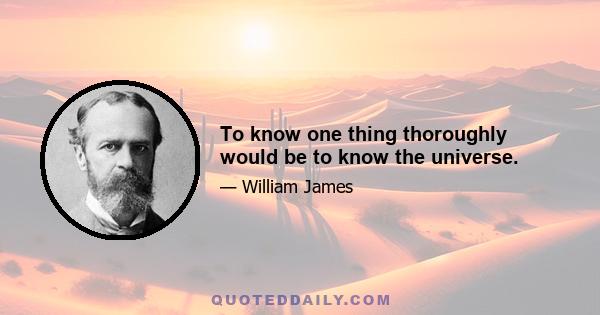 To know one thing thoroughly would be to know the universe.