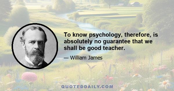 To know psychology, therefore, is absolutely no guarantee that we shall be good teacher.