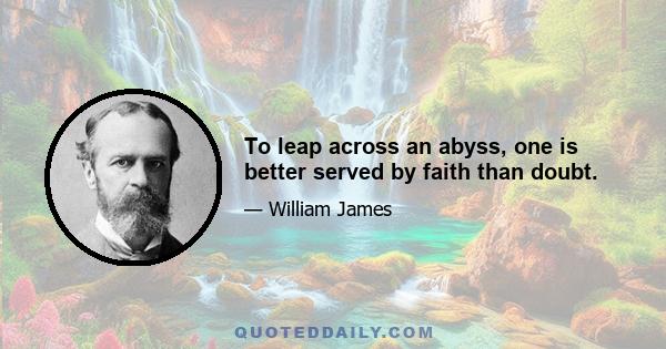 To leap across an abyss, one is better served by faith than doubt.