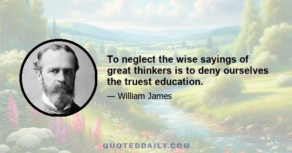 To neglect the wise sayings of great thinkers is to deny ourselves the truest education.