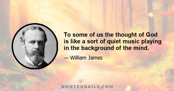 To some of us the thought of God is like a sort of quiet music playing in the background of the mind.