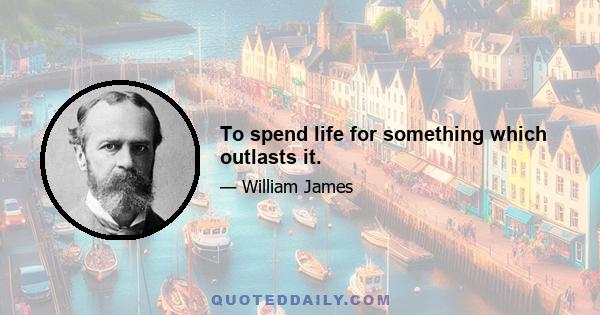 To spend life for something which outlasts it.