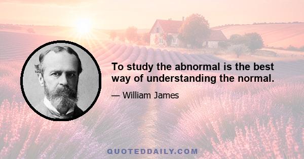 To study the abnormal is the best way of understanding the normal.