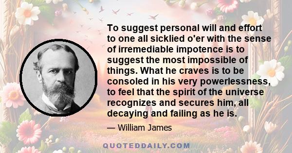 To suggest personal will and effort to one all sicklied o'er with the sense of irremediable impotence is to suggest the most impossible of things. What he craves is to be consoled in his very powerlessness, to feel that 