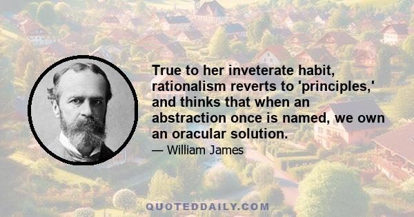 True to her inveterate habit, rationalism reverts to 'principles,' and thinks that when an abstraction once is named, we own an oracular solution.