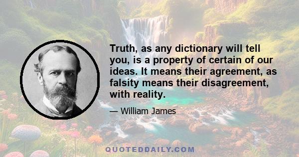 Truth, as any dictionary will tell you, is a property of certain of our ideas. It means their agreement, as falsity means their disagreement, with reality.