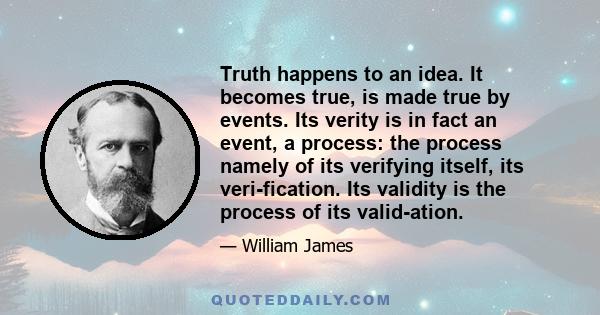 Truth happens to an idea. It becomes true, is made true by events. Its verity is in fact an event, a process: the process namely of its verifying itself, its veri-fication. Its validity is the process of its valid-ation.