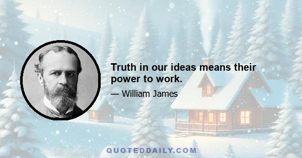 Truth in our ideas means their power to work.