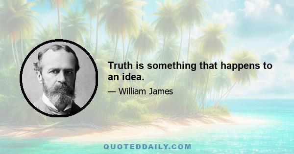 Truth is something that happens to an idea.