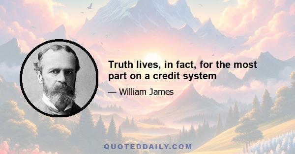 Truth lives, in fact, for the most part on a credit system