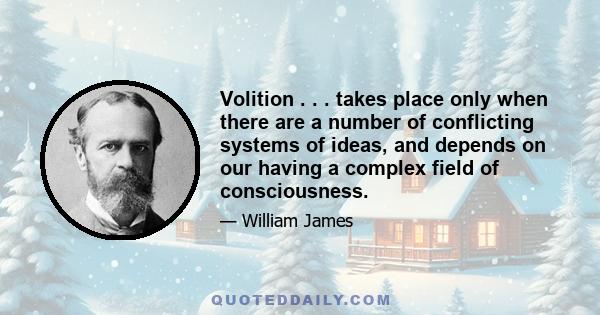 Volition . . . takes place only when there are a number of conflicting systems of ideas, and depends on our having a complex field of consciousness.